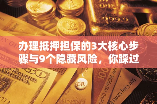 武汉办理抵押担保的3大核心步骤与9个隐藏风险，你踩过哪个坑？