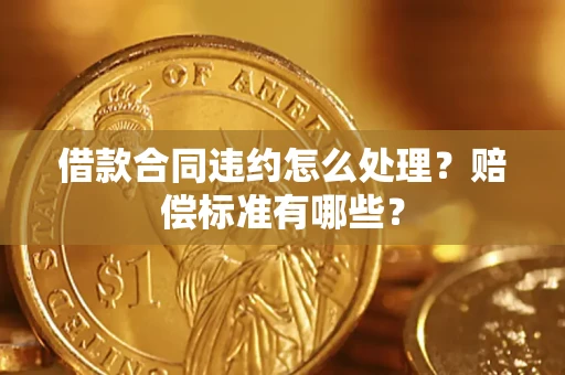 武汉借款合同违约怎么处理？赔偿标准有哪些？