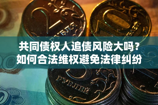 武汉共同债权人追债风险大吗?如何合法维权避免法律纠纷? 武汉共同债权人追债风险大吗?如何合法维权避免法律纠纷?