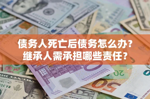 武汉债务人死亡后债务怎么办？继承人需承担哪些责任？
