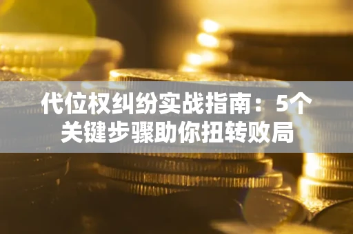 武汉代位权纠纷实战指南：5个关键步骤助你扭转败局