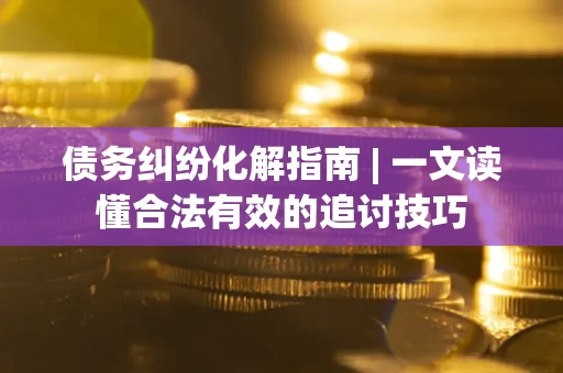 武汉债务纠纷化解指南 | 一文读懂合法有效的追讨技巧