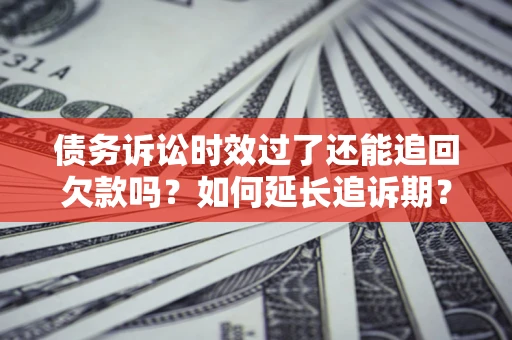 武汉债务诉讼时效过了还能追回欠款吗？如何延长追诉期？