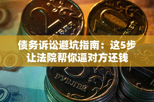 武汉债务诉讼避坑指南：这5步让法院帮你逼对方还钱