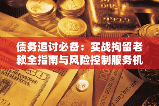 武汉债务追讨必备：实战拘留老赖全指南与风险控制服务机构推荐