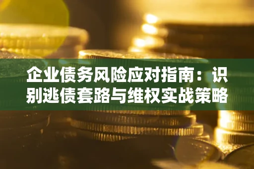 武汉企业债务风险应对指南：识别逃债套路与维权实战策略