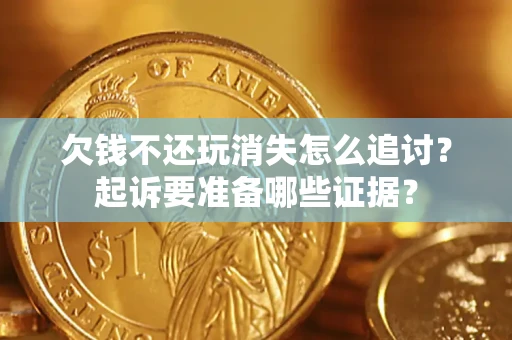 武汉欠钱不还玩消失怎么追讨？起诉要准备哪些证据？