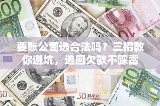 武汉要账公司选合法吗？三招教你避坑，追回欠款不踩雷