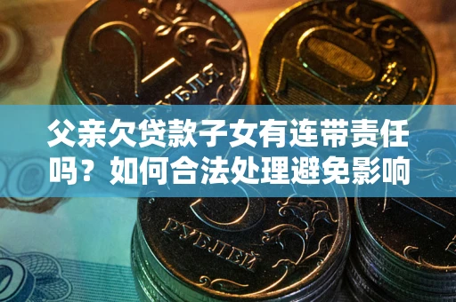 武汉父亲欠贷款子女有连带责任吗？如何合法处理避免影响？