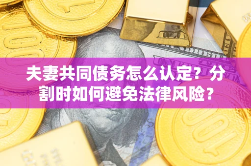 武汉夫妻共同债务怎么认定？分割时如何避免法律风险？