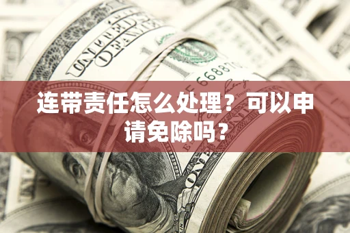 武汉连带责任怎么处理？可以申请免除吗？