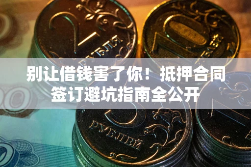 武汉别让借钱害了你！抵押合同签订避坑指南全公开
