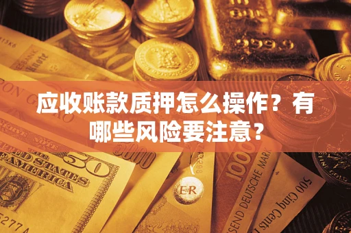 武汉应收账款质押怎么操作？有哪些风险要注意？