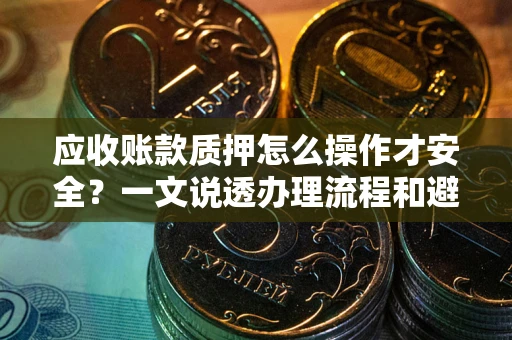 武汉应收账款质押怎么操作才安全？一文说透办理流程和避险绝招